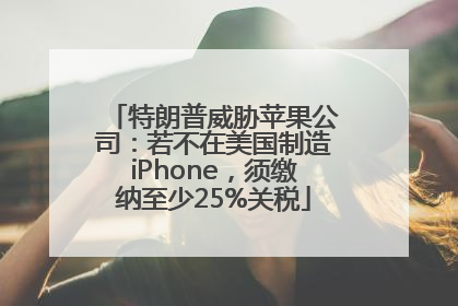 特朗普威胁苹果公司：若不在美国制造iPhone，须缴纳至少25%关税