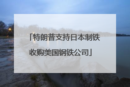 特朗普支持日本制铁收购美国钢铁公司