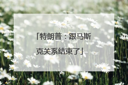 特朗普：跟马斯克关系结束了