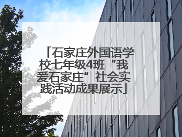 石家庄外国语学校七年级4班“我爱石家庄”社会实践活动成果展示