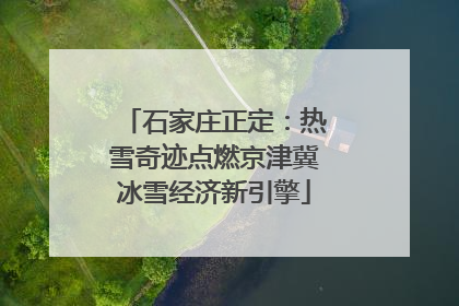 石家庄正定：热雪奇迹点燃京津冀冰雪经济新引擎