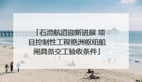 石澧航道迎新进展 项目控制性工程艳洲枢纽船闸具备交工验收条件
