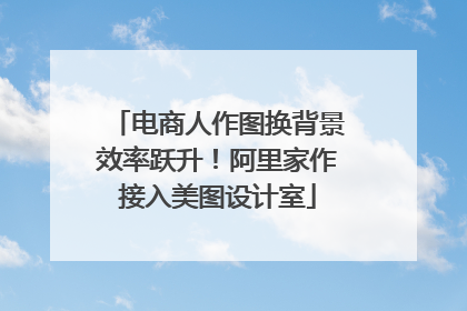 电商人作图换背景效率跃升！阿里家作接入美图设计室