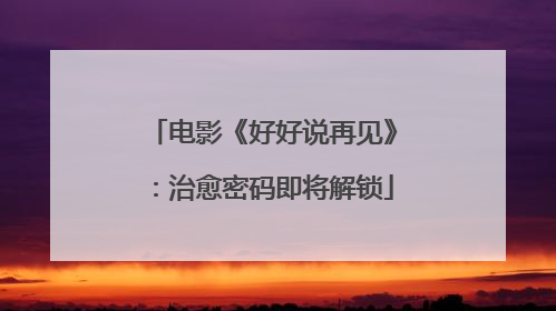 电影《好好说再见》：治愈密码即将解锁