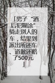 男子“酒后犯糊涂”骑走别人的车，结果到派出所还车、道歉还赔了500元