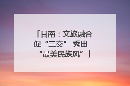 甘南：文旅融合促“三交” 秀出“最美民族风”