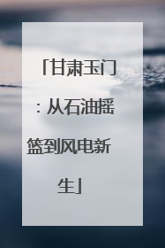 甘肃玉门：从石油摇篮到风电新生