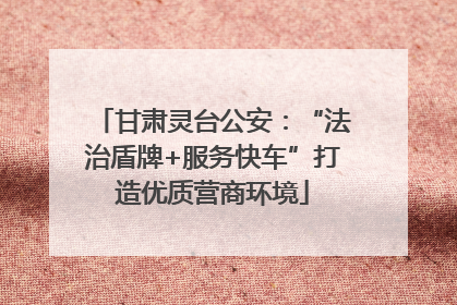 甘肃灵台公安：“法治盾牌+服务快车”打造优质营商环境