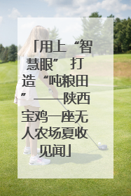用上“智慧眼” 打造“吨粮田”——陕西宝鸡一座无人农场夏收见闻