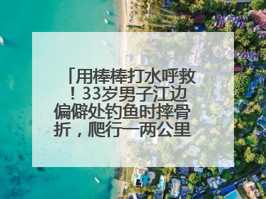 用棒棒打水呼救！33岁男子江边偏僻处钓鱼时摔骨折，爬行一两公里后终获救