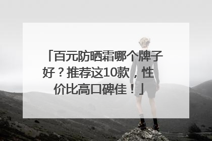 百元防晒霜哪个牌子好？推荐这10款，性价比高口碑佳！