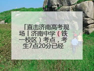 直击济南高考现场丨济南中学（铁一校区）考点，考生7点20分已经开始进场