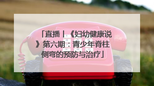 直播丨《妇幼健康说》第六期：青少年脊柱侧弯的预防与治疗