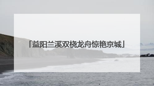 益阳兰溪双桡龙舟惊艳京城