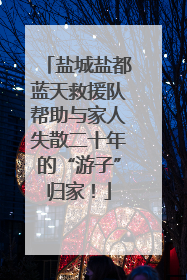 盐城盐都蓝天救援队帮助与家人失散二十年的“游子”归家！