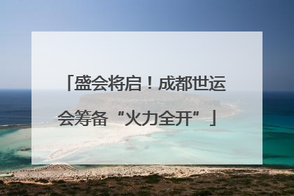 盛会将启！成都世运会筹备“火力全开”
