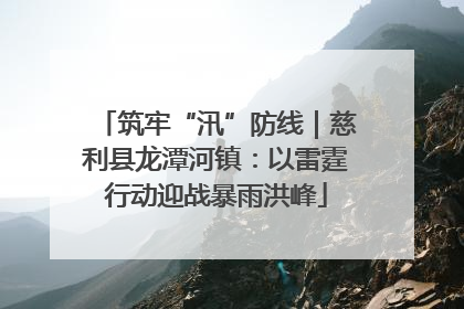 筑牢“汛”防线｜慈利县龙潭河镇：以雷霆行动迎战暴雨洪峰