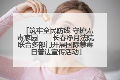 筑牢全民防线 守护无毒家园——长春净月法院联合多部门开展国际禁毒日普法宣传活动