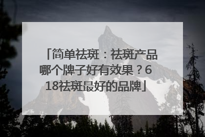 简单祛斑：祛斑产品哪个牌子好有效果？618祛斑最好的品牌