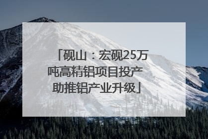 砚山：宏砚25万吨高精铝项目投产 助推铝产业升级