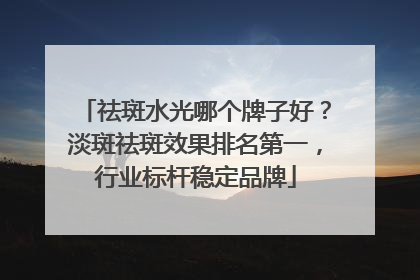 祛斑水光哪个牌子好？淡斑祛斑效果排名第一，行业标杆稳定品牌