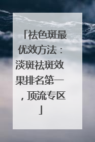 祛色斑最优效方法：淡斑祛斑效果排名第一，顶流专区