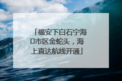 福安下白石宁海⇆市区金蛇头，海上直达航线开通