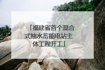 福建省首个混合式抽水蓄能电站主体工程开工