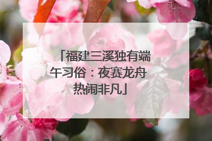 福建三溪独有端午习俗：夜赛龙舟 热闹非凡