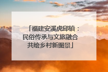 福建安溪虎邱镇：民俗传承与文旅融合共绘乡村新图景