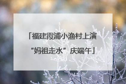 福建霞浦小渔村上演“妈祖走水”庆端午