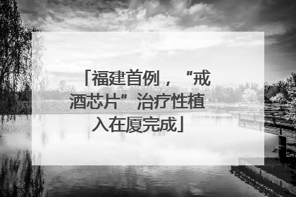 福建首例，“戒酒芯片”治疗性植入在厦完成