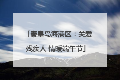 秦皇岛海港区：关爱残疾人 情暖端午节