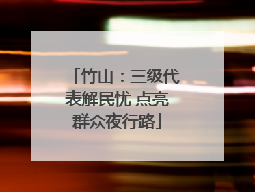 竹山：三级代表解民忧 点亮群众夜行路