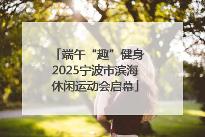 端午“趣”健身 2025宁波市滨海休闲运动会启幕