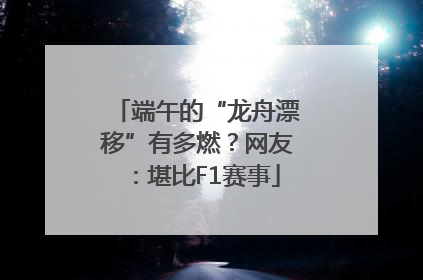端午的“龙舟漂移”有多燃？网友：堪比F1赛事