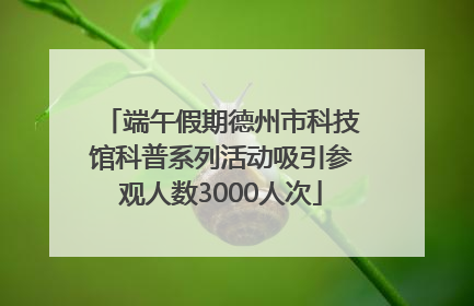 端午假期德州市科技馆科普系列活动吸引参观人数3000人次