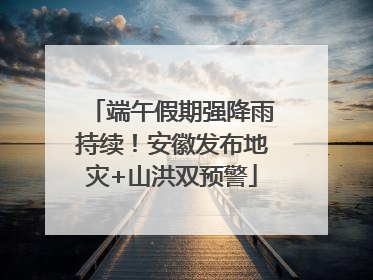 端午假期强降雨持续！安徽发布地灾+山洪双预警