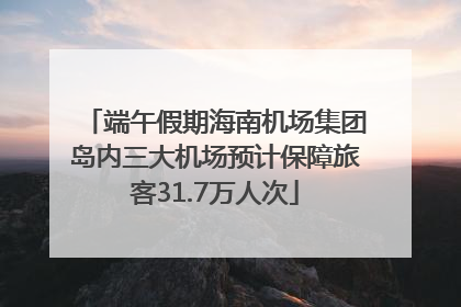 端午假期海南机场集团岛内三大机场预计保障旅客31.7万人次