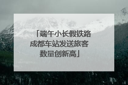 端午小长假铁路成都车站发送旅客数量创新高