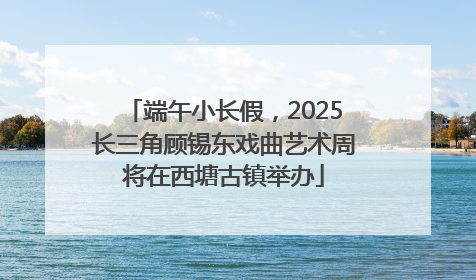 端午小长假，2025长三角顾锡东戏曲艺术周将在西塘古镇举办