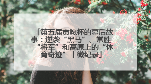 第五届贡嘎杯的幕后故事：逆袭“黑马”、常胜“将军”和高原上的“体育奇迹”丨微纪录