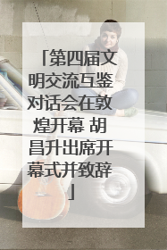 第四届文明交流互鉴对话会在敦煌开幕 胡昌升出席开幕式并致辞