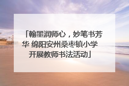 翰墨润师心，妙笔书芳华 绵阳安州桑枣镇小学开展教师书法活动