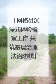 网格员沉浸式体验检察工作 共筑基层治理法治防线