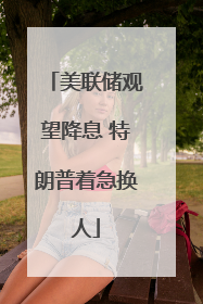 美联储观望降息 特朗普着急换人