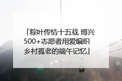 粽叶传情十五载 博兴500+志愿者用爱编织乡村孤老的端午记忆
