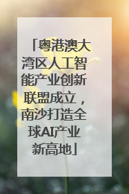粤港澳大湾区人工智能产业创新联盟成立，南沙打造全球AI产业新高地