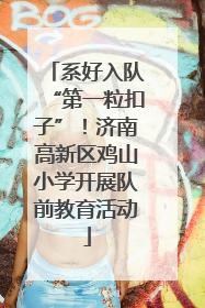 系好入队“第一粒扣子”！济南高新区鸡山小学开展队前教育活动