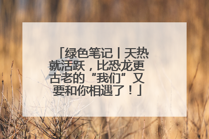绿色笔记丨天热就活跃，比恐龙更古老的“我们”又要和你相遇了！